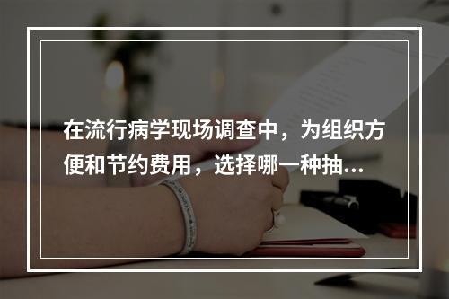 在流行病学现场调查中，为组织方便和节约费用，选择哪一种抽样方