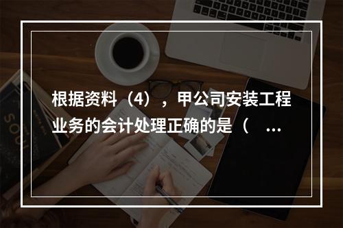 根据资料（4），甲公司安装工程业务的会计处理正确的是（　　）