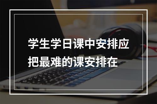 学生学日课中安排应把最难的课安排在