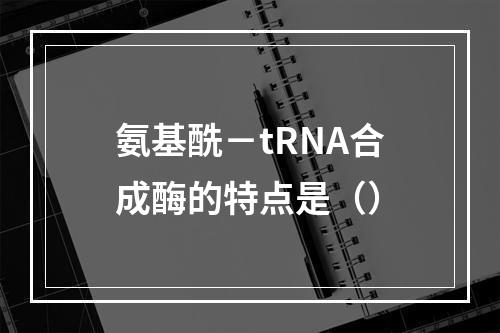 氨基酰－tRNA合成酶的特点是（）