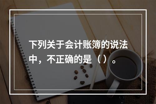 下列关于会计账簿的说法中，不正确的是（ ）。