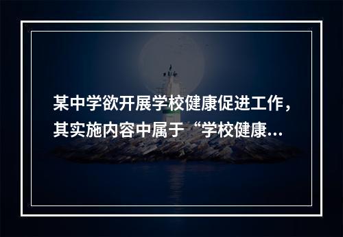 某中学欲开展学校健康促进工作，其实施内容中属于“学校健康政策