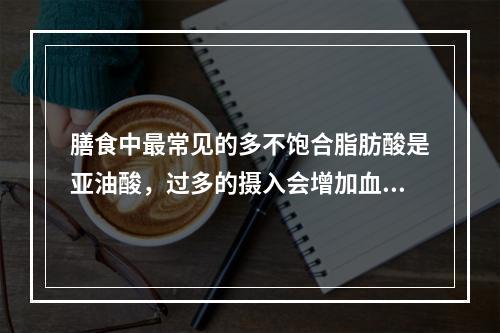 膳食中最常见的多不饱合脂肪酸是亚油酸，过多的摄入会增加血浆(