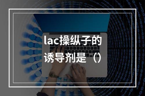 lac操纵子的诱导剂是（）