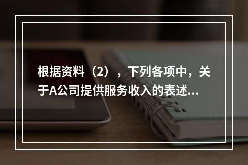 根据资料（2），下列各项中，关于A公司提供服务收入的表述正确