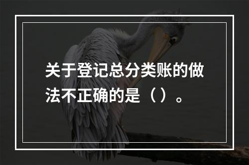 关于登记总分类账的做法不正确的是（ ）。