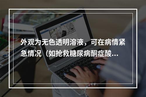 外观为无色透明溶液，可在病情紧急情况（如抢救糖尿病酮症酸中毒