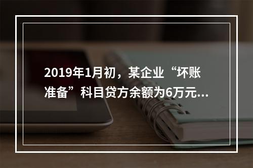 2019年1月初，某企业“坏账准备”科目贷方余额为6万元。1