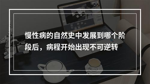 慢性病的自然史中发展到哪个阶段后，病程开始出现不可逆转