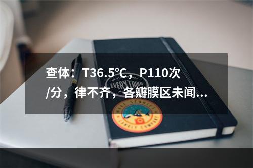 查体：T36.5℃，P110次/分，律不齐，各瓣膜区未闻及杂