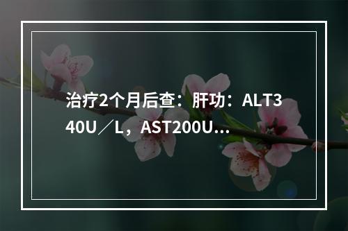 治疗2个月后查：肝功：ALT340U／L，AST200U／L