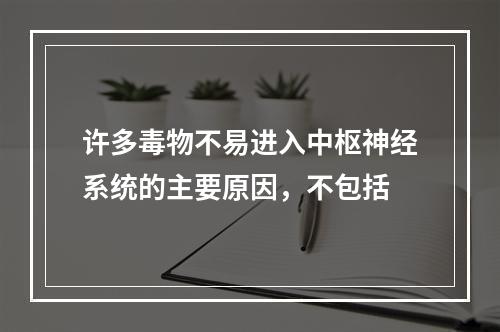 许多毒物不易进入中枢神经系统的主要原因，不包括