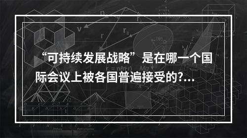 “可持续发展战略”是在哪一个国际会议上被各国普遍接受的?（