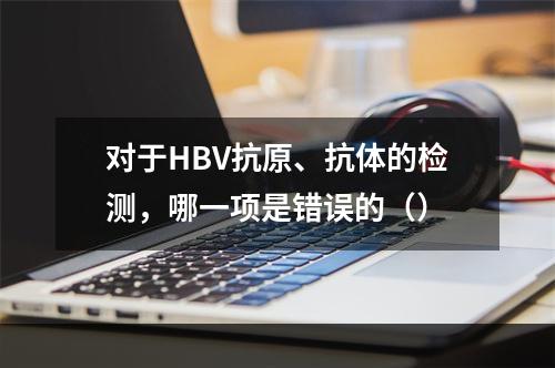 对于HBV抗原、抗体的检测，哪一项是错误的（）