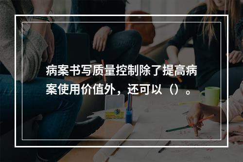 病案书写质量控制除了提高病案使用价值外，还可以（）。