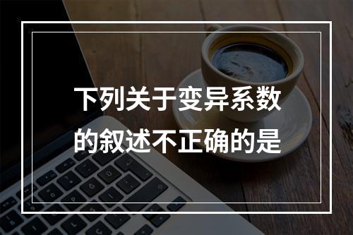 下列关于变异系数的叙述不正确的是