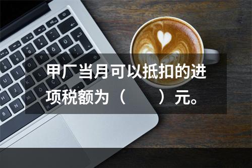 甲厂当月可以抵扣的进项税额为（　　）元。