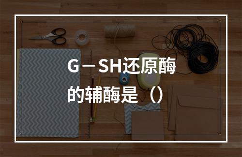 G－SH还原酶的辅酶是（）