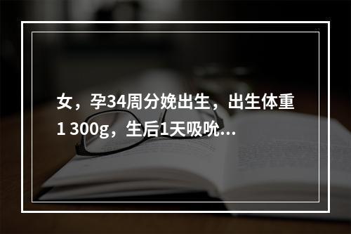 女，孕34周分娩出生，出生体重1 300g，生后1天吸吮欠佳