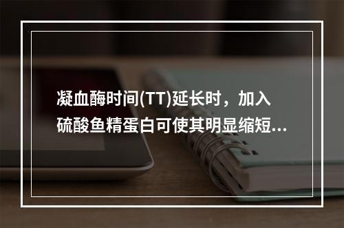 凝血酶时间(TT)延长时，加入硫酸鱼精蛋白可使其明显缩短，提