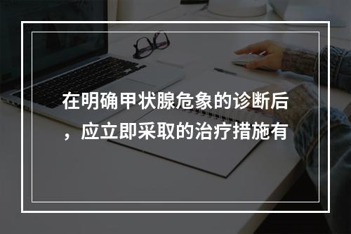 在明确甲状腺危象的诊断后，应立即采取的治疗措施有