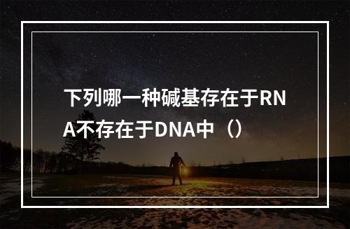 下列哪一种碱基存在于RNA不存在于DNA中（）