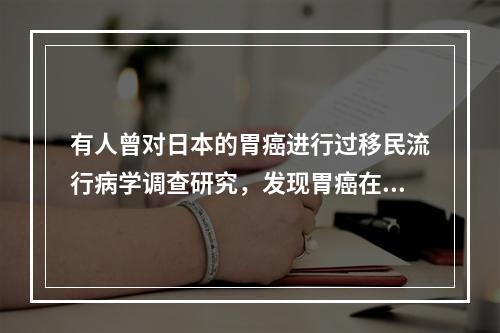 有人曾对日本的胃癌进行过移民流行病学调查研究，发现胃癌在日本