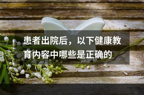 患者出院后，以下健康教育内容中哪些是正确的