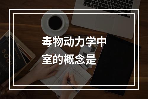 毒物动力学中室的概念是