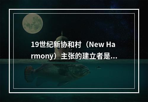 19世纪新协和村（New Harmony）主张的建立者是（