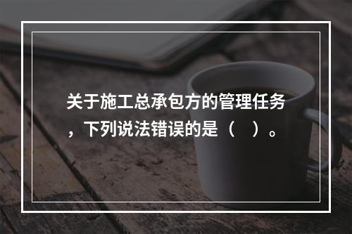 关于施工总承包方的管理任务，下列说法错误的是（　）。