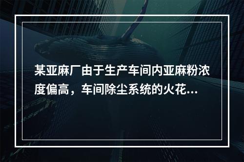 某亚麻厂由于生产车间内亚麻粉浓度偏高，车间除尘系统的火花引起