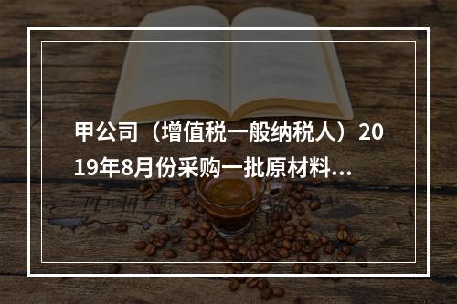 甲公司（增值税一般纳税人）2019年8月份采购一批原材料，支