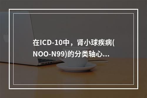 在ICD-10中，肾小球疾病(NOO-N99)的分类轴心是（