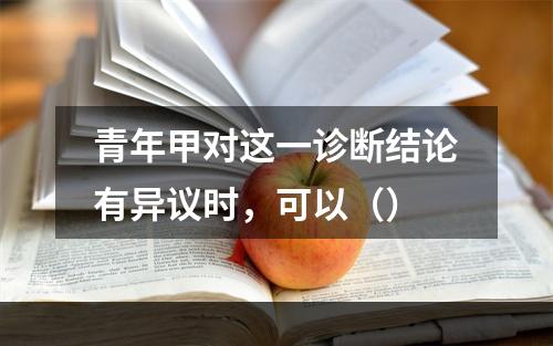 青年甲对这一诊断结论有异议时，可以（）