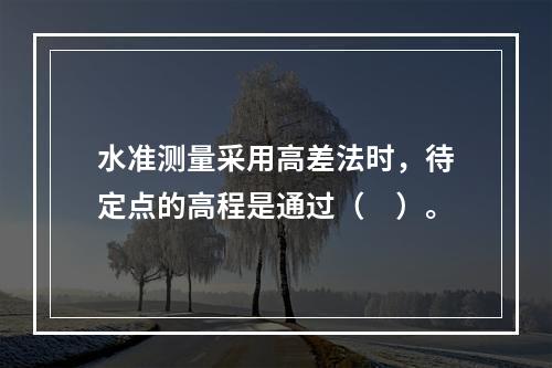 水准测量采用高差法时，待定点的高程是通过（　）。