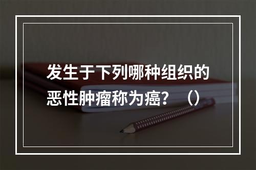 发生于下列哪种组织的恶性肿瘤称为癌？（）