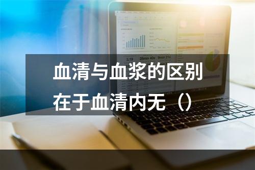 血清与血浆的区别在于血清内无（）