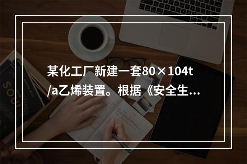 某化工厂新建一套80×104t/a乙烯装置。根据《安全生产法