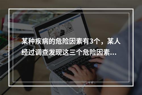 某种疾病的危险因素有3个，某人经过调查发现这三个危险因素所对