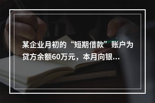 某企业月初的“短期借款”账户为贷方余额60万元，本月向银行借