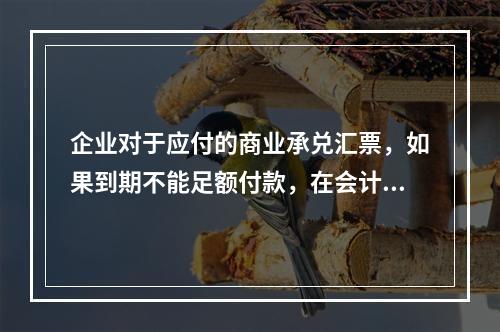 企业对于应付的商业承兑汇票，如果到期不能足额付款，在会计处理