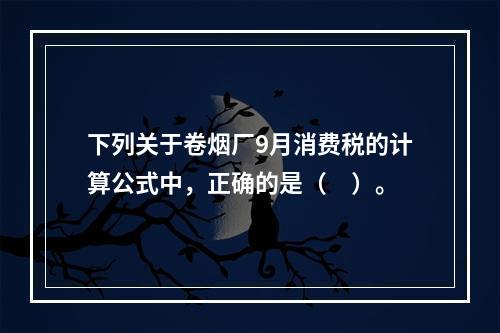 下列关于卷烟厂9月消费税的计算公式中，正确的是（　）。