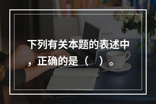 下列有关本题的表述中，正确的是（　）。