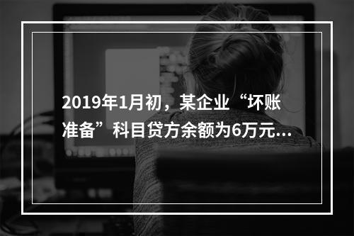 2019年1月初，某企业“坏账准备”科目贷方余额为6万元。1