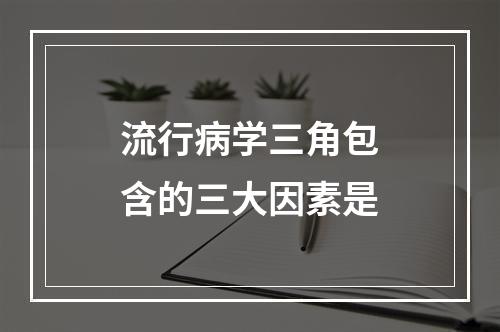 流行病学三角包含的三大因素是