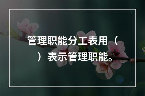 管理职能分工表用（　）表示管理职能。