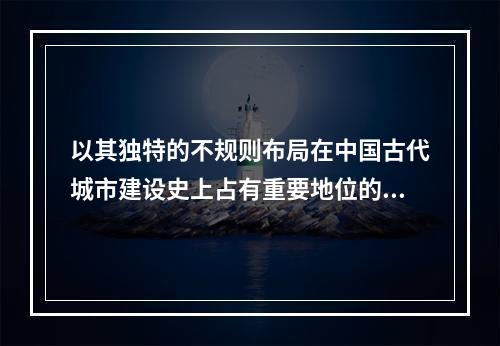 以其独特的不规则布局在中国古代城市建设史上占有重要地位的城