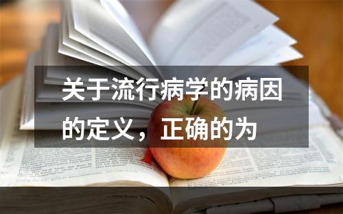 关于流行病学的病因的定义，正确的为