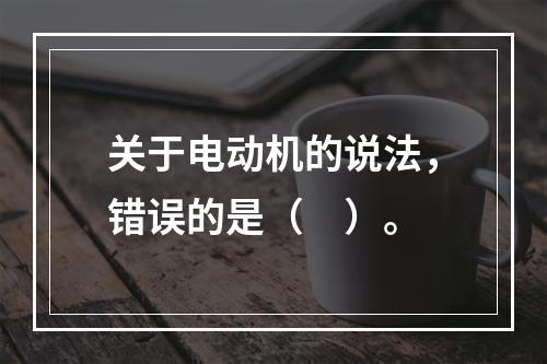 关于电动机的说法，错误的是（　）。